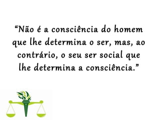  
“Não é a consciência do homem 
que lhe determina o ser, mas, ao 
contrário, o seu ser social que 
lhe determina a consciência.”
 