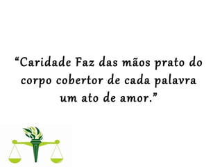  
 
“Caridade Faz das mãos prato do 
corpo cobertor de cada palavra 
um ato de amor.”
 