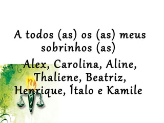  
 
A todos (as) os (as) meus
sobrinhos (as)
Alex, Carolina, Aline,
Thaliene, Beatriz,
Henrique, Ítalo e Kamile
 
