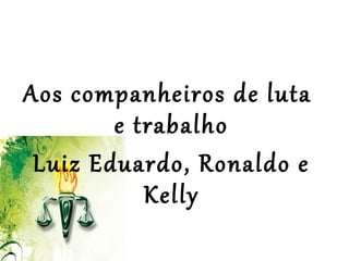  
 
Aos companheiros de luta
e trabalho
Luiz Eduardo, Ronaldo e
Kelly
 