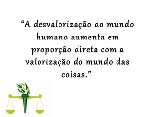 “A desvalorização do mundo
humano aumenta em
proporção direta com a
valorização do mundo das
coisas.”
 