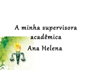  
 
A minha supervisora
acadêmica
Ana Helena
 