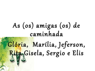  
 
As (os) amigas (os) de
caminhada
Glória, Marília, Jeferson,
Rita Gisela, Sergio e Elis
 