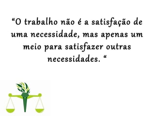 “O trabalho não é a satisfação de
uma necessidade, mas apenas um
meio para satisfazer outras
necessidades. “
 