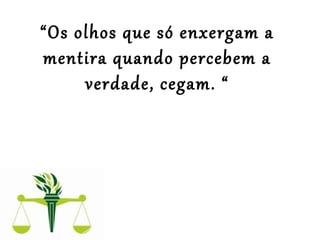 “Os olhos que só enxergam a
mentira quando percebem a
verdade, cegam. “
 