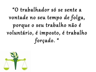 “O trabalhador só se sente a
vontade no seu tempo de folga,
porque o seu trabalho não é
voluntário, é imposto, é trabalho
forçado. “
 