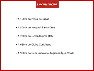 • A 150m da Praça do Japão
• A 500m do Hospital Santa Cruz
• A 750m do Mercadorama Batel
• A 650m do Clube Curitibano
• A 950m do Supermercado Angeloni Água Verde
 
