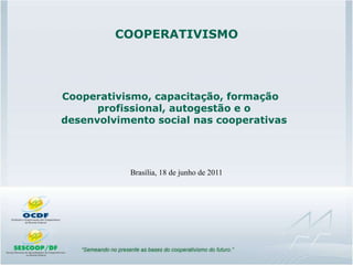 COOPERATIVISMO




Cooperativismo, capacitação, formação
      profissional, autogestão e o
desenvolvimento social nas cooperativas




           Brasília, 18 de junho de 2011




                                           /00
 