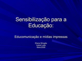 Sensibilização para a Educação: Educomunicação e mídias impressas Eliane Miraglia Izabel Leão Maio/2008 