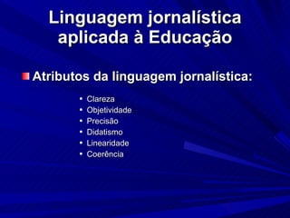 Linguagem jornalística aplicada à Educação Atributos da linguagem   jornalística: Clareza Objetividade Precisão Didatismo Linearidade Coerência 