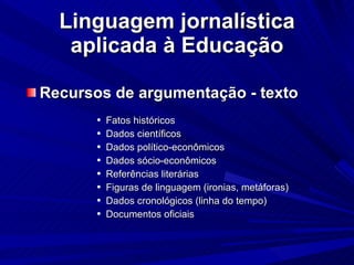 Linguagem jornalística aplicada à Educação Recursos de argumentação - texto Fatos históricos Dados científicos Dados político-econômicos Dados sócio-econômicos Referências literárias Figuras de linguagem (ironias, metáforas)‏ Dados cronológicos (linha do tempo)‏ Documentos oficiais 