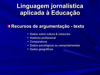 Linguagem jornalística aplicada à Educação Recursos de argumentação - texto Dados sobre cultura & costumes Histórico profissional Comparativos Dados psicológicos ou comportamentais Dados geográficos 
