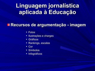 Linguagem jornalística aplicada à Educação Recursos de argumentação - imagem Fotos Ilustrações e charges Gráficos Rankings, escalas Cor Símbolos Infográficos 