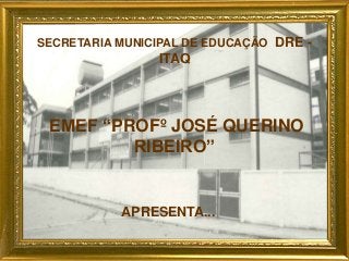 SECRETARIA MUNICIPAL DE EDUCAÇÃO DRE -
ITAQ
EMEF “PROFº JOSÉ QUERINO
RIBEIRO”
APRESENTA...
 