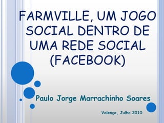FARMVILLE, UM JOGO
SOCIAL DENTRO DE
UMA REDE SOCIAL
(FACEBOOK)
Paulo Jorge Marrachinho Soares
Valença, Julho 2010
 