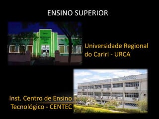 ENSINO SUPERIOR



                         Universidade Regional
                         do Cariri - URCA




Inst. Centro de Ensino
 Tecnológico - CENTEC
 
