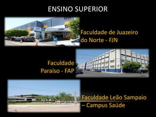 ENSINO SUPERIOR

                Faculdade de Juazeiro
                do Norte - FJN


  Faculdade
Paraíso - FAP



                Faculdade Leão Sampaio
                – Campus Saúde
 