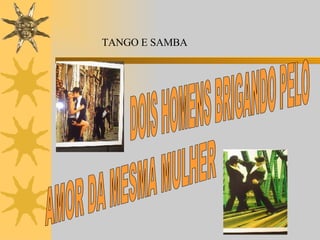 TANGO E SAMBA DOIS HOMENS BRIGANDO PELO  AMOR DA MESMA MULHER 