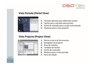 1. Portadas (portals) para diferentes tarefas
2. Tarefas para a portada seleccionada
3. Painel de selecção para a acção seleccionada
4. Mudança para a vista projecto
1. Menus e barra de ferramentas
2. Navegador do projecto
3. Área de trabalho
4. Cardápio de tarefas
5. Janela de inspecção
6. Mudança para a vista portada
7. Barra de edição
Vista Portada (Portal View)
Vista Projecto (Project View)
 