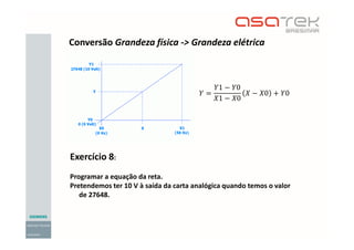 Conversão Grandeza física -> Grandeza elétrica
 
1  0
1  0
  0  0
Exercício 8:
Programar a equação da reta.
Pretendemos ter 10 V à saída da carta analógica quando temos o valor
de 27648.
 