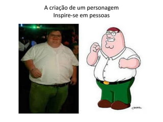 A criação de um personagem
Inspire-se em pessoas
 