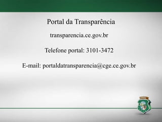 Portal da Transparência
transparencia.ce.gov.br
Telefone portal: 3101-3472
E-mail: portaldatransparencia@cge.ce.gov.br
 