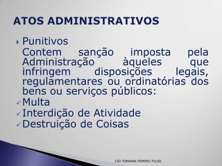  Punitivos
  Contem     sanção    imposta   pela
  Administração       àqueles     que
  infringem     disposições    legais,
  regulamentares ou ordinatórias dos
  bens ou serviços públicos:
 Multa
 Interdição de Atividade
 Destruição de Coisas




                   CID TOMANIK POMPEU FILHO
 