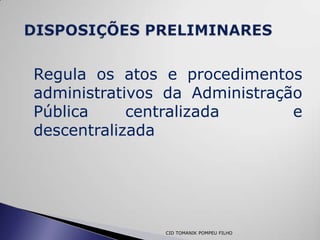 Regula os atos e procedimentos
administrativos da Administração
Pública     centralizada       e
descentralizada




               CID TOMANIK POMPEU FILHO
 
