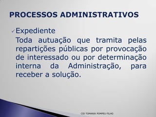  Expediente
 Toda autuação que tramita pelas
 repartições públicas por provocação
 de interessado ou por determinação
 interna da Administração, para
 receber a solução.




                  CID TOMANIK POMPEU FILHO
 