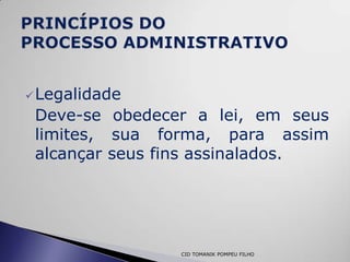  Legalidade
 Deve-se obedecer a lei, em seus
 limites, sua forma, para assim
 alcançar seus fins assinalados.




                CID TOMANIK POMPEU FILHO
 
