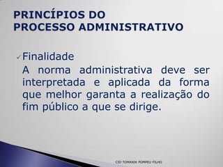  Finalidade
 A norma administrativa deve ser
 interpretada e aplicada da forma
 que melhor garanta a realização do
 fim público a que se dirige.




                 CID TOMANIK POMPEU FILHO
 