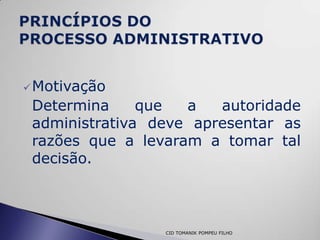  Motivação
 Determina     que  a   autoridade
 administrativa deve apresentar as
 razões que a levaram a tomar tal
 decisão.



                 CID TOMANIK POMPEU FILHO
 