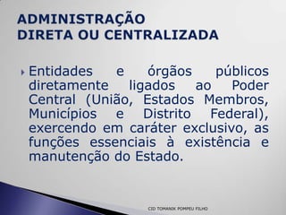    Entidades   e    órgãos    públicos
    diretamente   ligados   ao   Poder
    Central (União, Estados Membros,
    Municípios e Distrito Federal),
    exercendo em caráter exclusivo, as
    funções essenciais à existência e
    manutenção do Estado.


                     CID TOMANIK POMPEU FILHO
 