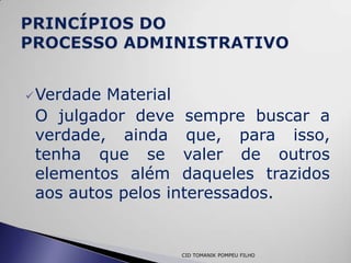  VerdadeMaterial
 O julgador deve sempre buscar a
 verdade, ainda que, para isso,
 tenha que se valer de outros
 elementos além daqueles trazidos
 aos autos pelos interessados.


                CID TOMANIK POMPEU FILHO
 