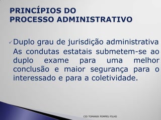  Duplo grau de jurisdição administrativa
 As condutas estatais submetem-se ao
 duplo exame para uma melhor
 conclusão e maior segurança para o
 interessado e para a coletividade.




                    CID TOMANIK POMPEU FILHO
 