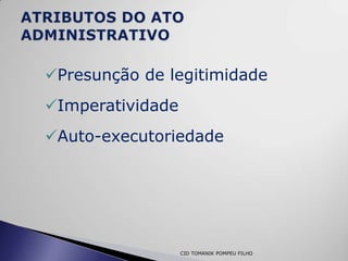 Presunção de legitimidade
Imperatividade
Auto-executoriedade




                  CID TOMANIK POMPEU FILHO
 