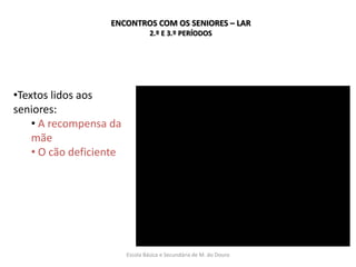 Escola Básica e Secundária de M. do Douro
•Textos lidos aos
seniores:
• A recompensa da
mãe
• O cão deficiente
ENCONTROS COM OS SENIORES – LAR
2.º E 3.º PERÍODOS
 