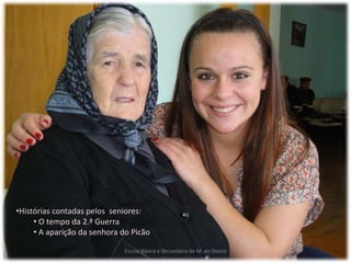 Escola Básica e Secundária de M. do Douro
•Histórias contadas pelos seniores:
• O tempo da 2.ª Guerra
• A aparição da senhora do Picão
 
