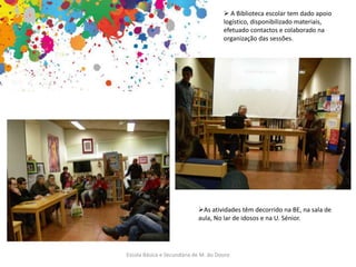 Escola Básica e Secundária de M. do Douro
 A Biblioteca escolar tem dado apoio
logístico, disponibilizado materiais,
efetuado contactos e colaborado na
organização das sessões.
As atividades têm decorrido na BE, na sala de
aula, No lar de idosos e na U. Sénior.
 