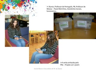 Escola Básica e Secundária de M. do Douro
 Alunos, Professor de Português, PB, Professor de
Música - Paulo Meirinhos, Assistentes Sociais,
funcionários…
A verba atribuída pelo
PNL – Projeto Ler+ jovem
 