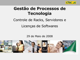 Gestão de Processos de Tecnologia Controle de Racks, Servidores e Licenças de Softwares 29 de Maio de 2008 