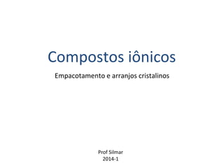 Compostos iônicos 
Empacotamento e arranjos cristalinos 
Prof Silmar 
2014-1  