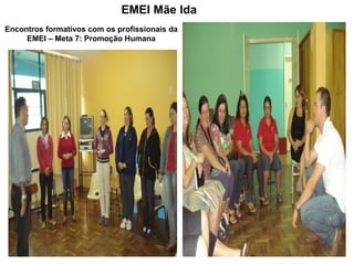 EMEI Mãe Ida
Encontros formativos com os profissionais da
     EMEI – Meta 7: Promoção Humana
 