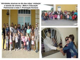 Atividades alusivas ao dia das mães: visitação
   e sessão de cinema – Meta 4: Educação
   Patrimonial e meta 7: Promoção Humana
 