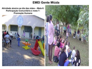 EMEI Gente Miúda
Atividade alusiva ao dia das mães – Meta 6:
     Participação Comunitária e meta 7:
             Promoção Humana
 