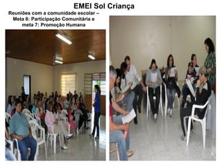 EMEI Sol Criança
Reuniões com a comunidade escolar –
 Meta 6: Participação Comunitária e
     meta 7: Promoção Humana
 
