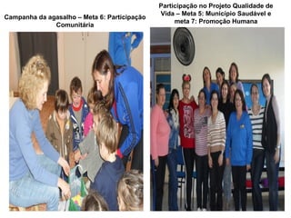 Participação no Projeto Qualidade de
                                              Vida – Meta 5: Município Saudável e
Campanha da agasalho – Meta 6: Participação
                                                   meta 7: Promoção Humana
              Comunitária
 