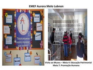 EMEF Aurora Melo Lubnon




          Visita ao Museu – Meta 4: Educação Patrimonial
                   Meta 7: Promoção Humana
 