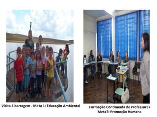 Visita à barragem - Meta 1: Educação Ambiental   Formação Continuada de Professores
                                                     Meta7: Promoção Humana
 
