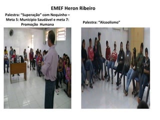 EMEF Heron Ribeiro
Palestra: “Superação” com Nequinho –
Meta 5: Município Saudável e meta 7:
                                       Palestra: “Alcoolismo”
          Promoção Humana
 
